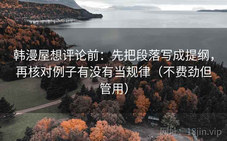 韩漫屋想评论前：先把段落写成提纲，再核对例子有没有当规律（不费劲但管用）