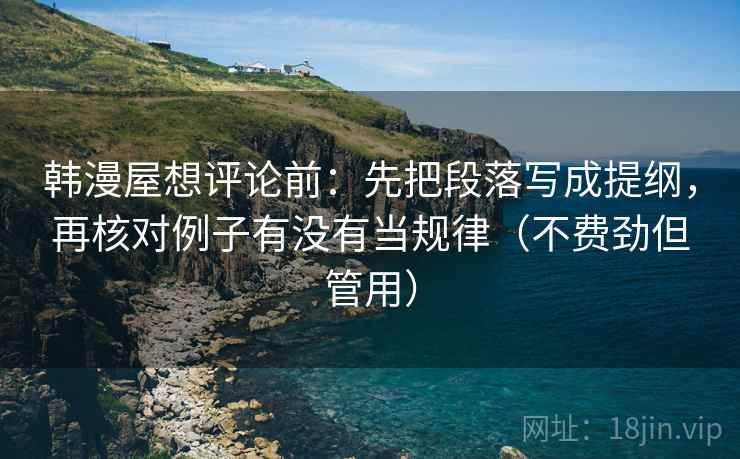 韩漫屋想评论前：先把段落写成提纲，再核对例子有没有当规律（不费劲但管用）