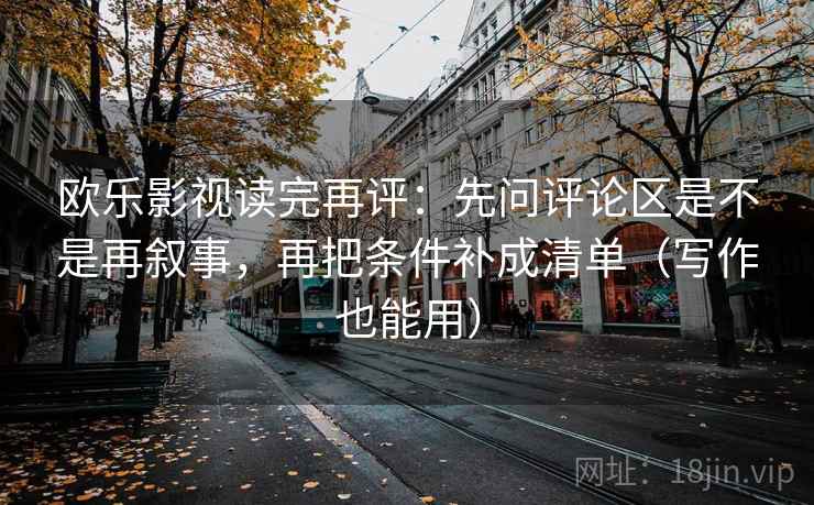 欧乐影视读完再评:先问评论区是不是再叙事,再把条件补成清单(写作也能用) 欧乐影视读完再评:先问评论区是不是再叙事,再把条件补成清单(写作也能用)
