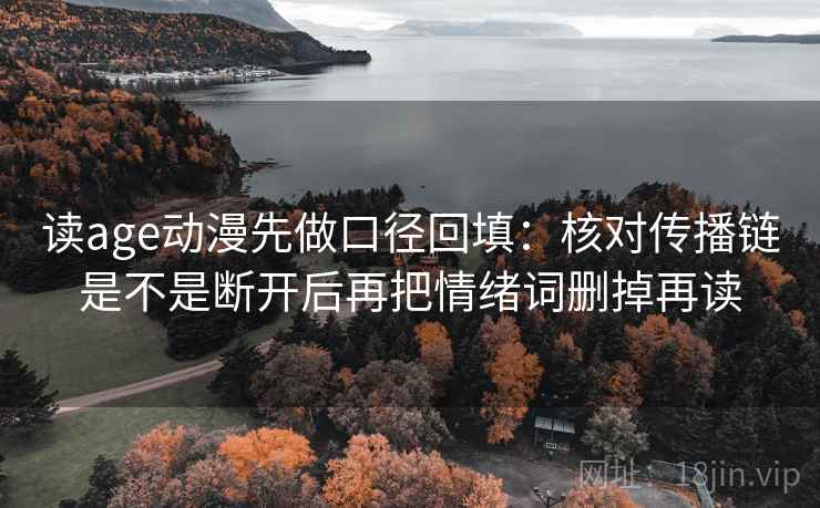读age动漫先做口径回填：核对传播链是不是断开后再把情绪词删掉再读