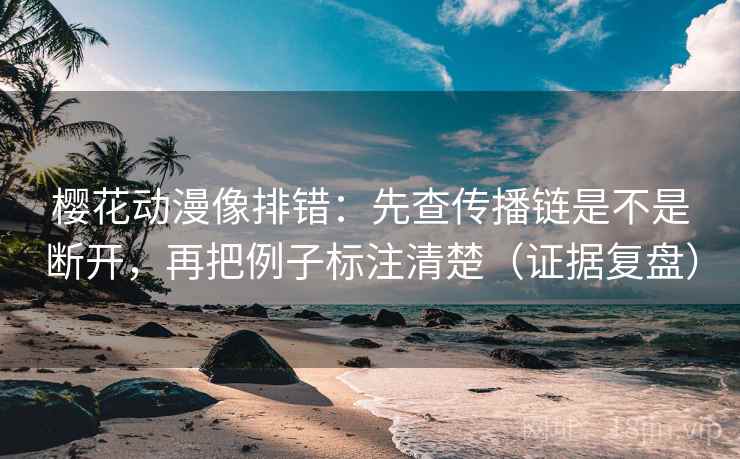 樱花动漫像排错：先查传播链是不是断开，再把例子标注清楚（证据复盘）