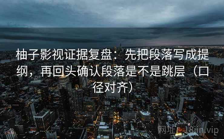 柚子影视证据复盘：先把段落写成提纲，再回头确认段落是不是跳层（口径对齐）