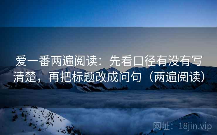 爱一番两遍阅读：先看口径有没有写清楚，再把标题改成问句（两遍阅读）