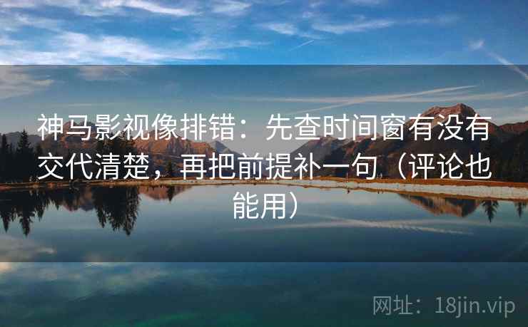 神马影视像排错：先查时间窗有没有交代清楚，再把前提补一句（评论也能用）