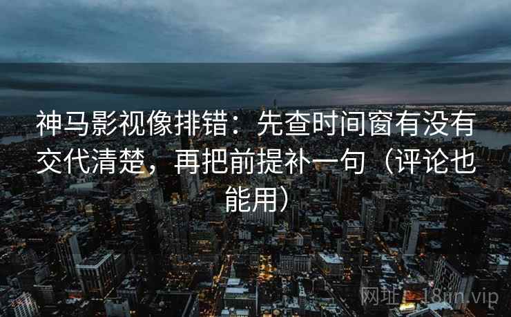 神马影视像排错：先查时间窗有没有交代清楚，再把前提补一句（评论也能用）