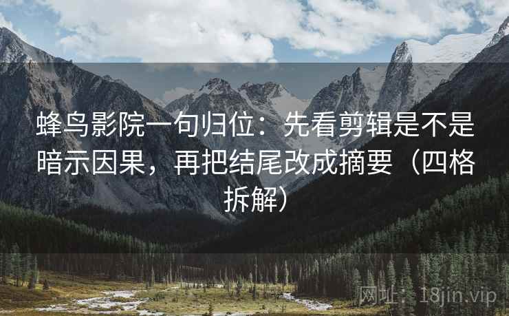 蜂鸟影院一句归位:先看剪辑是不是暗示因果,再把结尾改成摘要(四格拆解) 蜂鸟影院一句归位:先看剪辑是不是暗示因果,再把结尾改成摘要(四格拆解)