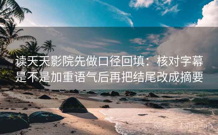 读天天影院先做口径回填:核对字幕是不是加重语气后再把结尾改成摘要 读天天影院先做口径回填:核对字幕是不是加重语气后再把结尾改成摘要