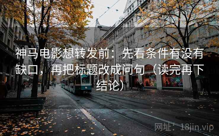 神马电影想转发前:先看条件有没有缺口,再把标题改成问句(读完再下结论) 神马电影想转发前:先看条件有没有缺口,再把标题改成问句(读完再下结论)