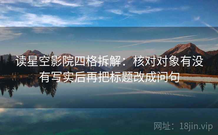 读星空影院四格拆解：核对对象有没有写实后再把标题改成问句