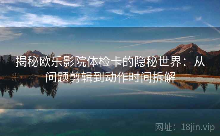 揭秘欧乐影院体检卡的隐秘世界：从问题剪辑到动作时间拆解