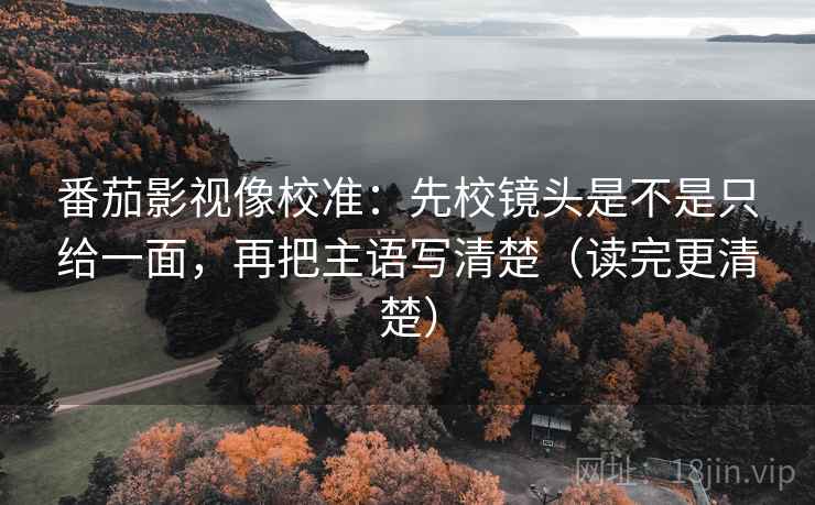 番茄影视像校准:先校镜头是不是只给一面,再把主语写清楚(读完更清楚) 番茄影视像校准:先校镜头是不是只给一面,再把主语写清楚(读完更清楚)
