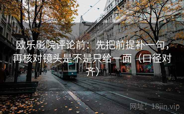 欧乐影院评论前:先把前提补一句,再核对镜头是不是只给一面(口径对齐) 欧乐影院评论前:先把前提补一句,再核对镜头是不是只给一面(口径对齐)