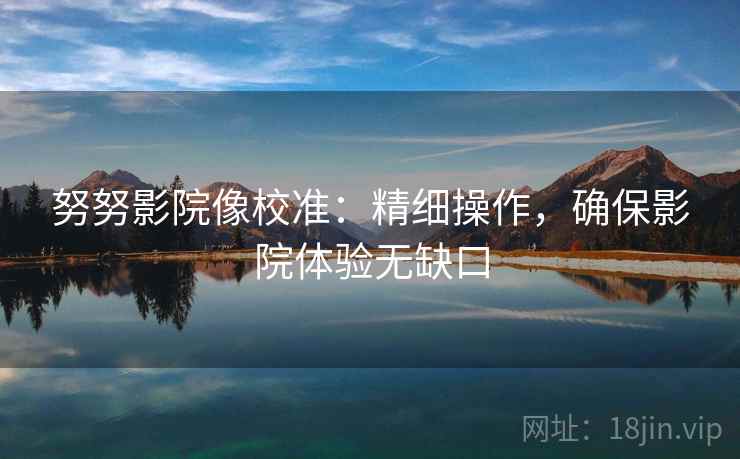 努努影院像校准:精细操作,确保影院体验无缺口 努努影院像校准:精细操作,确保影院体验无缺口