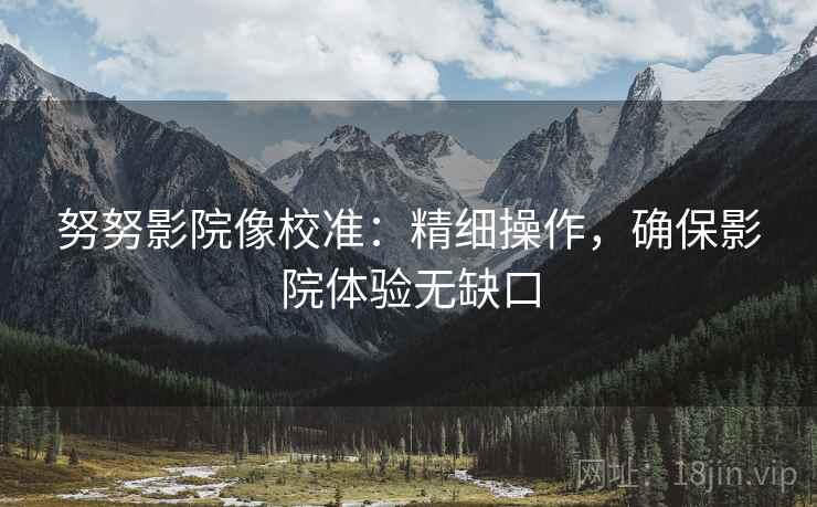 努努影院像校准:精细操作,确保影院体验无缺口 努努影院像校准:精细操作,确保影院体验无缺口