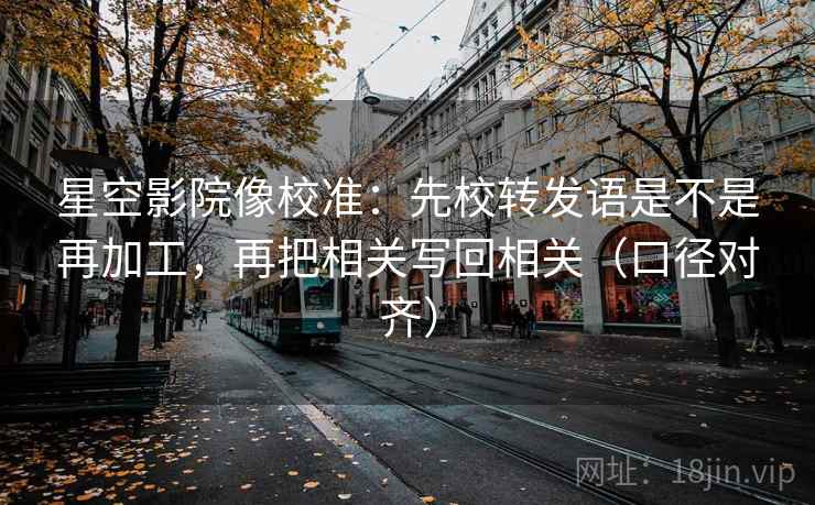 星空影院像校准:先校转发语是不是再加工,再把相关写回相关(口径对齐) 星空影院像校准:先校转发语是不是再加工,再把相关写回相关(口径对齐)