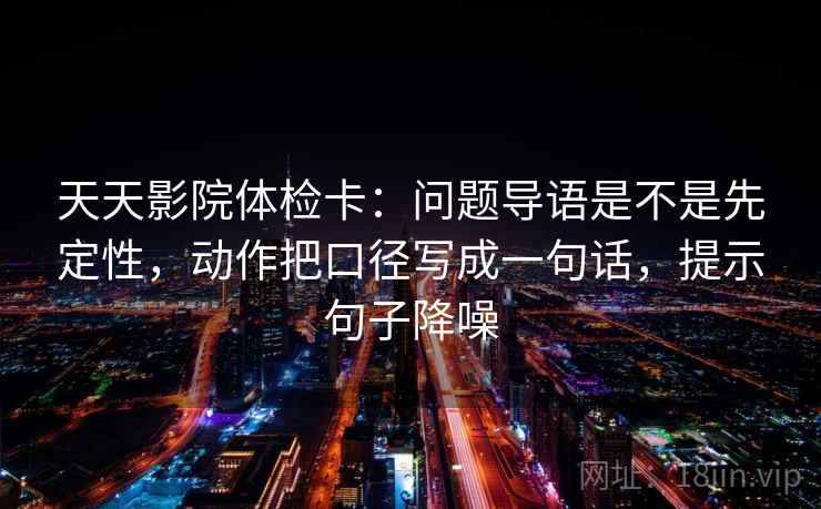 天天影院体检卡:问题导语是不是先定性,动作把口径写成一句话,提示句子降噪 天天影院体检卡:问题导语是不是先定性,动作把口径写成一句话,提示句子降噪