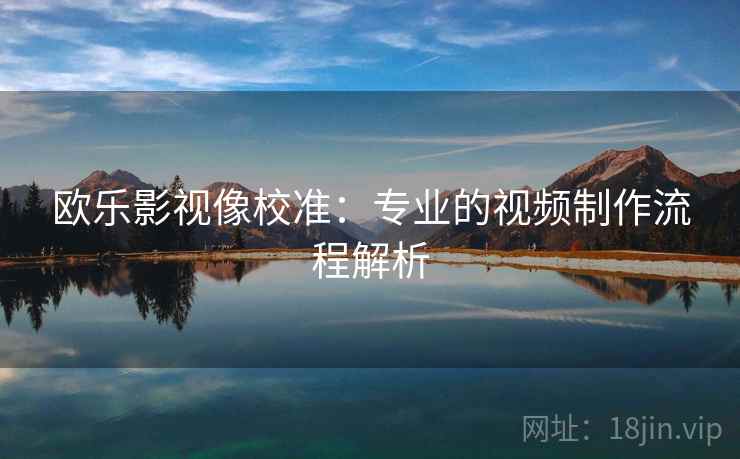 欧乐影视像校准：专业的视频制作流程解析