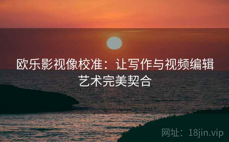 欧乐影视像校准:让写作与视频编辑艺术完美契合 欧乐影视像校准:让写作与视频编辑艺术完美契合