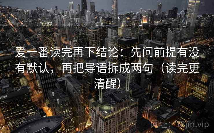爱一番读完再下结论:先问前提有没有默认,再把导语拆成两句(读完更清醒) 爱一番读完再下结论:先问前提有没有默认,再把导语拆成两句(读完更清醒)