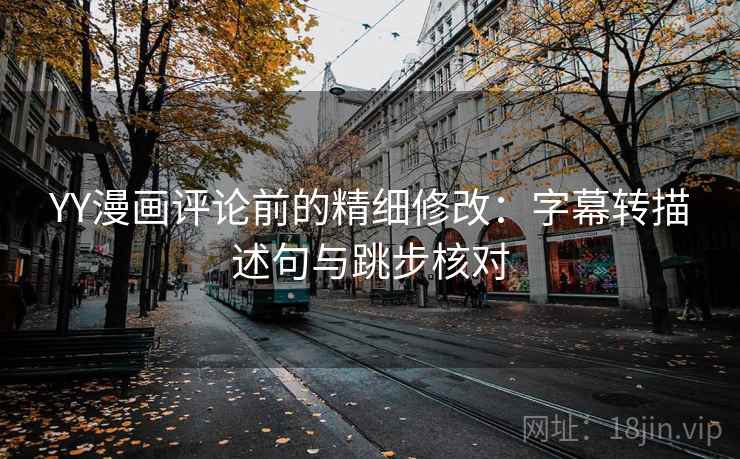 YY漫画评论前的精细修改:字幕转描述句与跳步核对 YY漫画评论前的精细修改:字幕转描述句与跳步核对