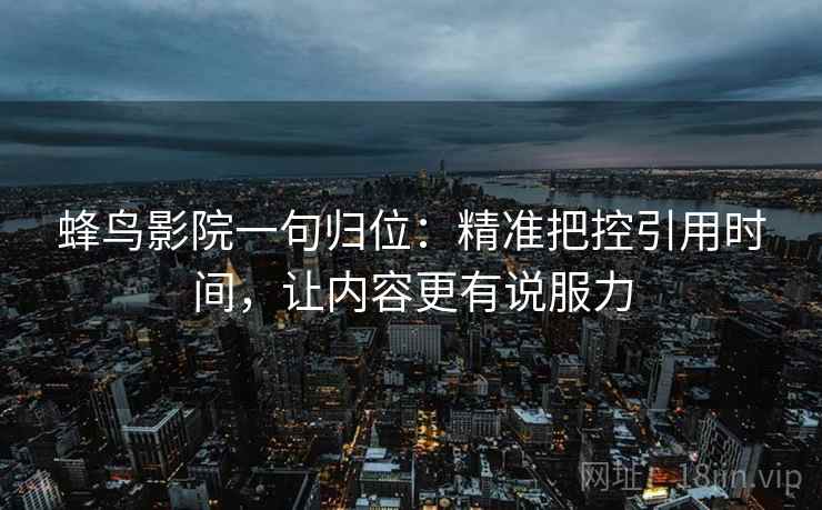 蜂鸟影院一句归位:精准把控引用时间,让内容更有说服力 蜂鸟影院一句归位:精准把控引用时间,让内容更有说服力