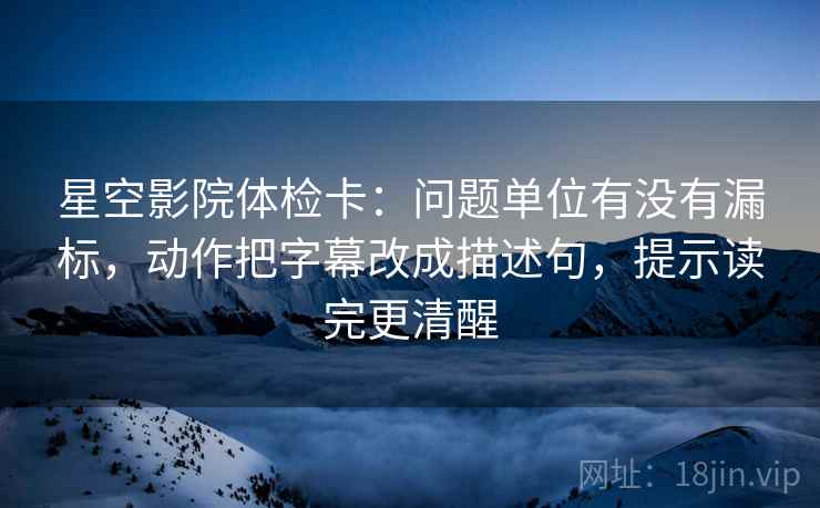 星空影院体检卡:问题单位有没有漏标,动作把字幕改成描述句,提示读完更清醒 星空影院体检卡:问题单位有没有漏标,动作把字幕改成描述句,提示读完更清醒