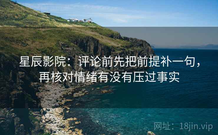 星辰影院:评论前先把前提补一句,再核对情绪有没有压过事实 星辰影院:评论前先把前提补一句,再核对情绪有没有压过事实