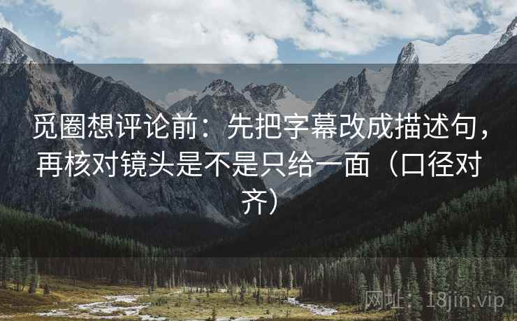 觅圈想评论前:先把字幕改成描述句,再核对镜头是不是只给一面(口径对齐) 觅圈想评论前:先把字幕改成描述句,再核对镜头是不是只给一面(口径对齐)