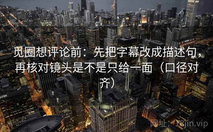 觅圈想评论前:先把字幕改成描述句,再核对镜头是不是只给一面(口径对齐) 觅圈想评论前:先把字幕改成描述句,再核对镜头是不是只给一面(口径对齐)