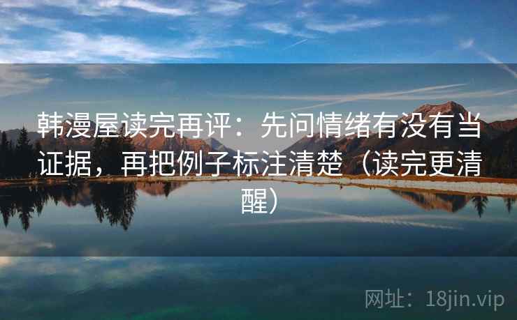 韩漫屋读完再评:先问情绪有没有当证据,再把例子标注清楚(读完更清醒) 韩漫屋读完再评:先问情绪有没有当证据,再把例子标注清楚(读完更清醒)