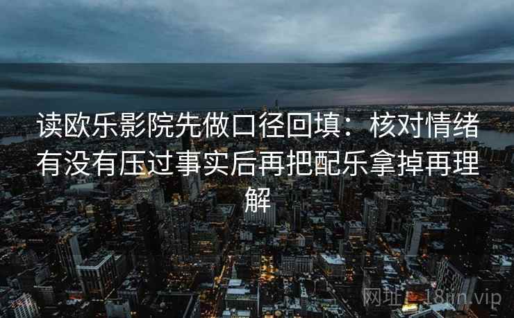读欧乐影院先做口径回填:核对情绪有没有压过事实后再把配乐拿掉再理解 读欧乐影院先做口径回填:核对情绪有没有压过事实后再把配乐拿掉再理解