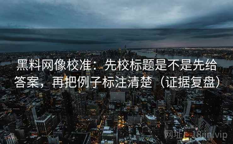 黑料网像校准:先校标题是不是先给答案,再把例子标注清楚(证据复盘) 黑料网像校准:先校标题是不是先给答案,再把例子标注清楚(证据复盘)