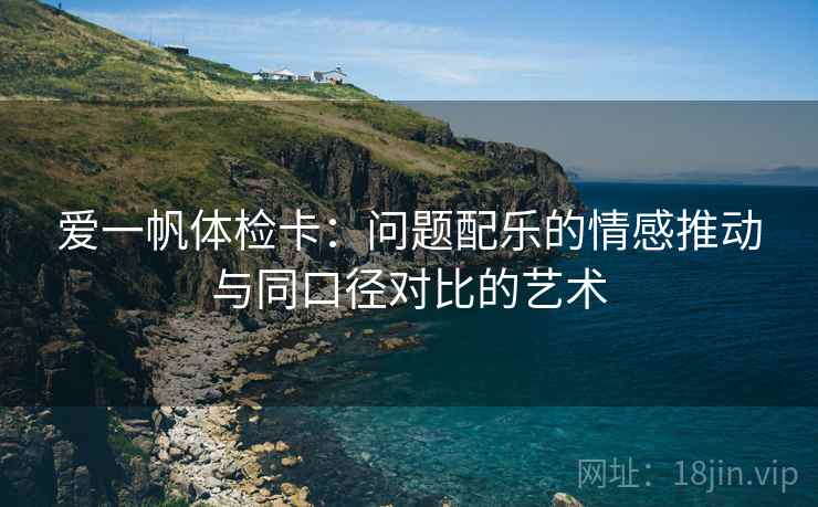 爱一帆体检卡:问题配乐的情感推动与同口径对比的艺术 爱一帆体检卡:问题配乐的情感推动与同口径对比的艺术
