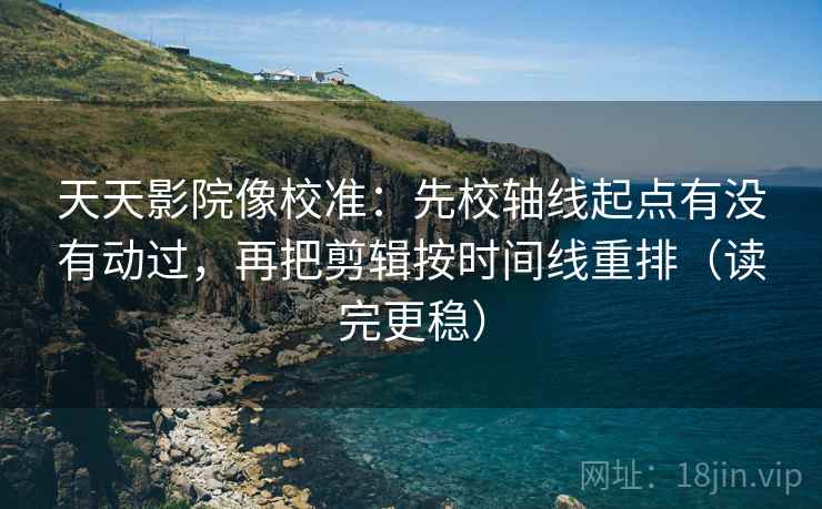 天天影院像校准:先校轴线起点有没有动过,再把剪辑按时间线重排(读完更稳) 天天影院像校准:先校轴线起点有没有动过,再把剪辑按时间线重排(读完更稳)