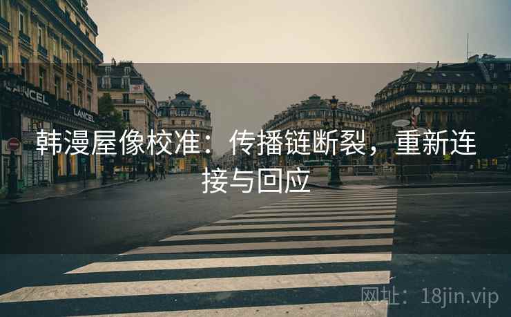 韩漫屋像校准:传播链断裂,重新连接与回应 韩漫屋像校准:传播链断裂,重新连接与回应