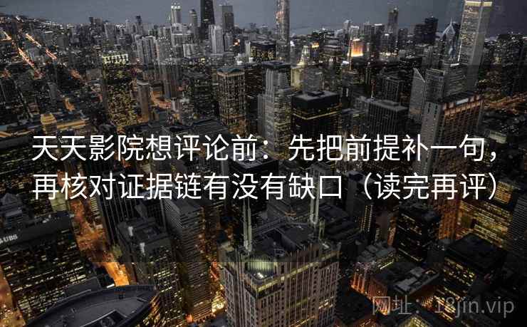 天天影院想评论前:先把前提补一句,再核对证据链有没有缺口(读完再评) 天天影院想评论前:先把前提补一句,再核对证据链有没有缺口(读完再评)