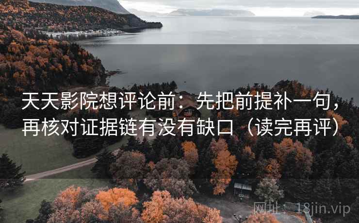 天天影院想评论前:先把前提补一句,再核对证据链有没有缺口(读完再评) 天天影院想评论前:先把前提补一句,再核对证据链有没有缺口(读完再评)