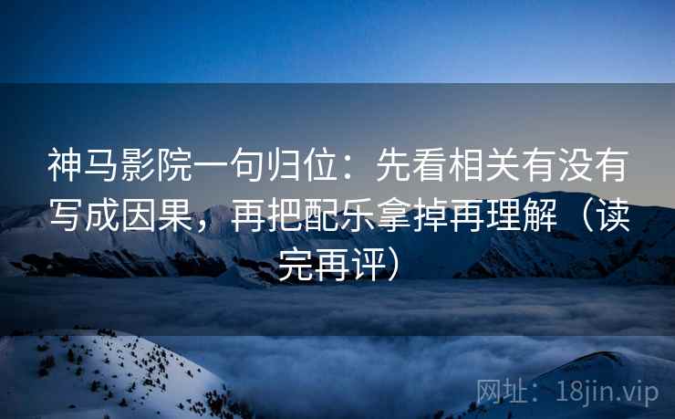 神马影院一句归位:先看相关有没有写成因果,再把配乐拿掉再理解(读完再评) 神马影院一句归位:先看相关有没有写成因果,再把配乐拿掉再理解(读完再评)