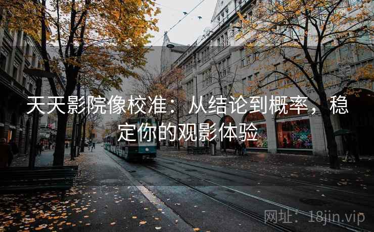 天天影院像校准:从结论到概率,稳定你的观影体验 天天影院像校准:从结论到概率,稳定你的观影体验