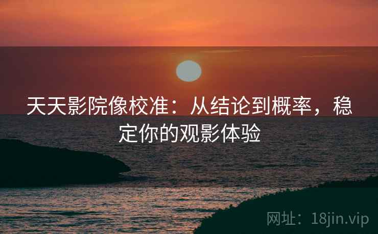 天天影院像校准:从结论到概率,稳定你的观影体验 天天影院像校准:从结论到概率,稳定你的观影体验