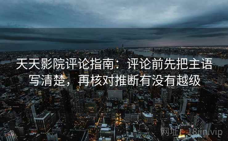 天天影院评论指南:评论前先把主语写清楚,再核对推断有没有越级 天天影院评论指南:评论前先把主语写清楚,再核对推断有没有越级