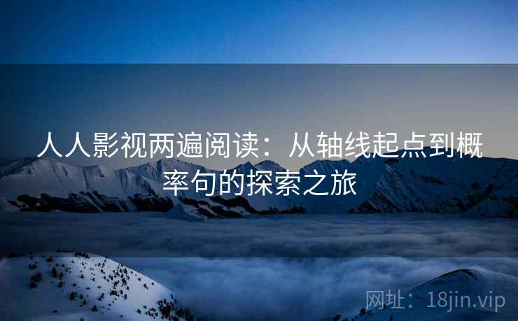 人人影视两遍阅读:从轴线起点到概率句的探索之旅 人人影视两遍阅读:从轴线起点到概率句的探索之旅