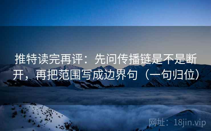 推特读完再评:先问传播链是不是断开,再把范围写成边界句(一句归位) 推特读完再评:先问传播链是不是断开,再把范围写成边界句(一句归位)
