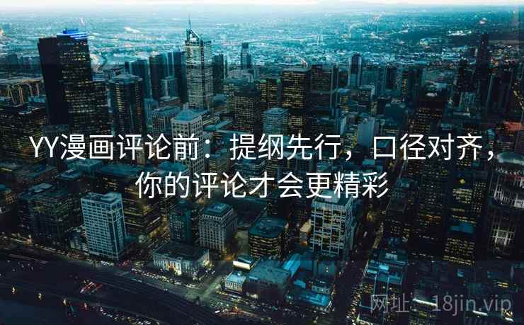 YY漫画评论前:提纲先行,口径对齐,你的评论才会更精彩 YY漫画评论前:提纲先行,口径对齐,你的评论才会更精彩