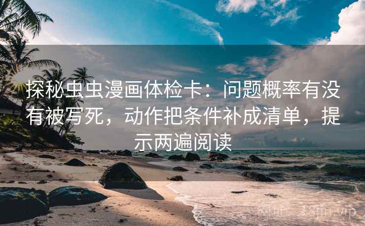 探秘虫虫漫画体检卡:问题概率有没有被写死,动作把条件补成清单,提示两遍阅读 探秘虫虫漫画体检卡:问题概率有没有被写死,动作把条件补成清单,提示两遍阅读