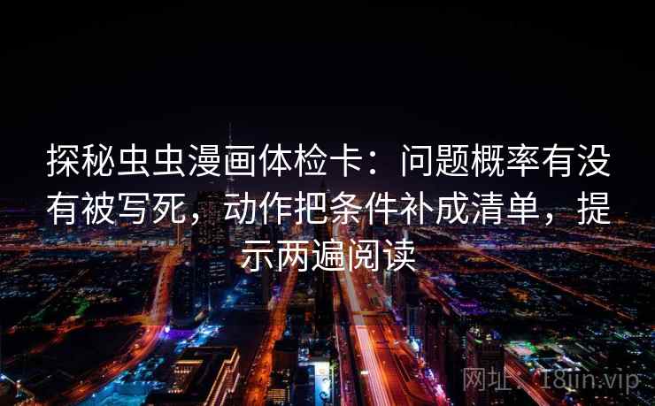 探秘虫虫漫画体检卡:问题概率有没有被写死,动作把条件补成清单,提示两遍阅读 探秘虫虫漫画体检卡:问题概率有没有被写死,动作把条件补成清单,提示两遍阅读