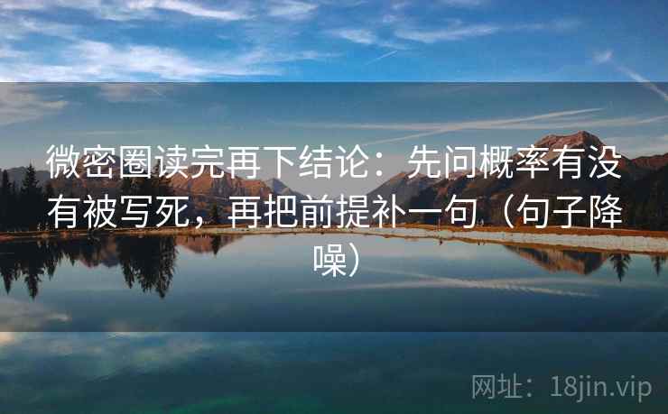 微密圈读完再下结论:先问概率有没有被写死,再把前提补一句(句子降噪) 微密圈读完再下结论:先问概率有没有被写死,再把前提补一句(句子降噪)