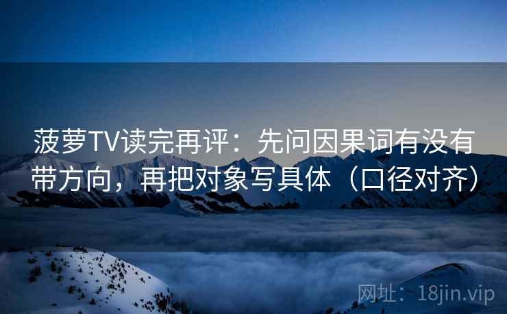 菠萝TV读完再评:先问因果词有没有带方向,再把对象写具体(口径对齐) 菠萝TV读完再评:先问因果词有没有带方向,再把对象写具体(口径对齐)
