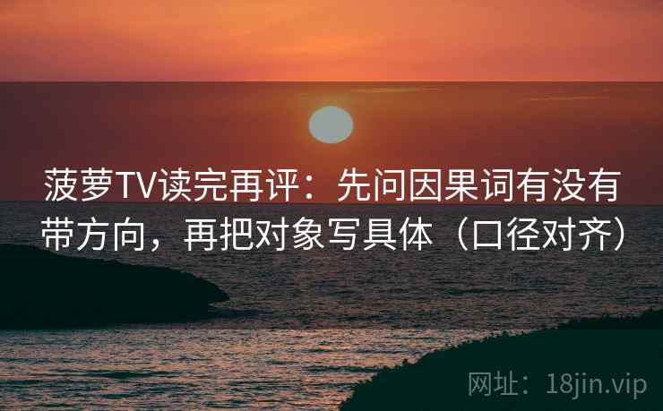 菠萝TV读完再评:先问因果词有没有带方向,再把对象写具体(口径对齐) 菠萝TV读完再评:先问因果词有没有带方向,再把对象写具体(口径对齐)