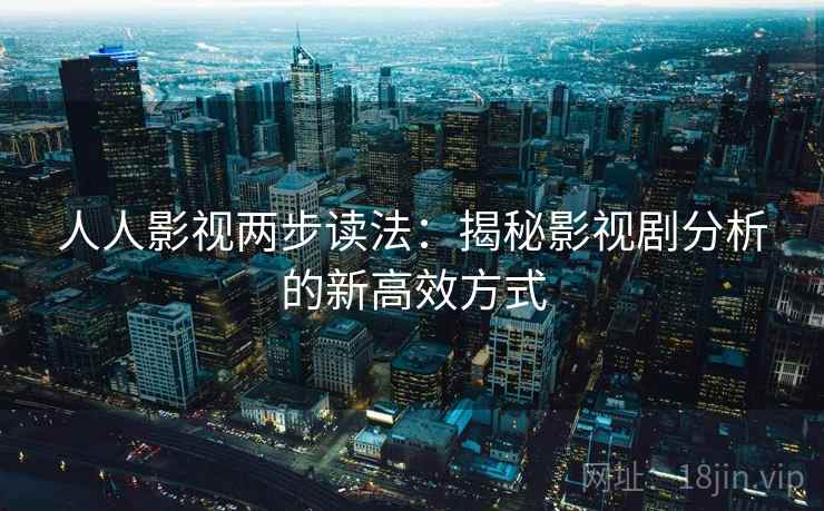 人人影视两步读法:揭秘影视剧分析的新高效方式 人人影视两步读法:揭秘影视剧分析的新高效方式